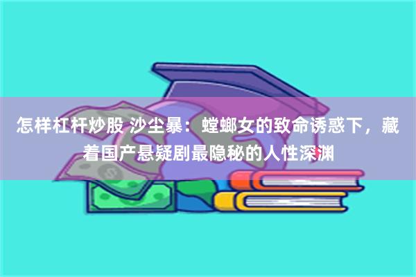 怎样杠杆炒股 沙尘暴：螳螂女的致命诱惑下，藏着国产悬疑剧最隐秘的人性深渊