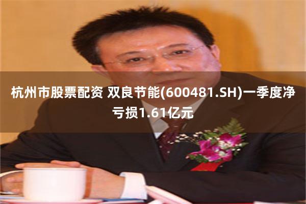 杭州市股票配资 双良节能(600481.SH)一季度净亏损1.61亿元