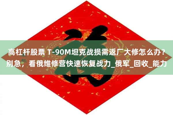 高杠杆股票 T-90M坦克战损需返厂大修怎么办？别急，看俄维修营快速恢复战力_俄军_回收_能力