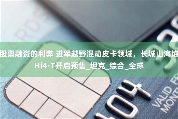 股票融资的利弊 进军越野混动皮卡领域，长城山海炮Hi4-T开启预售_坦克_综合_全球