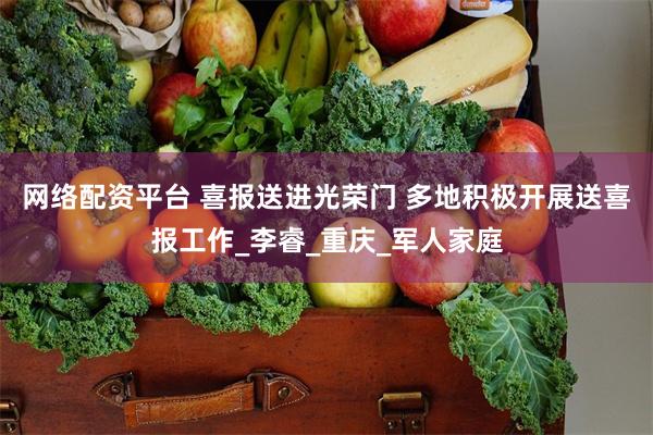 网络配资平台 喜报送进光荣门 多地积极开展送喜报工作_李睿_重庆_军人家庭