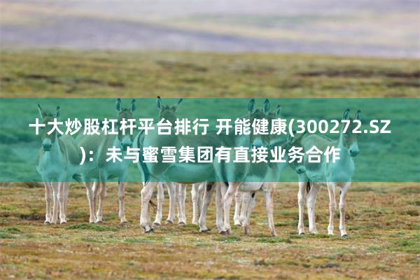 十大炒股杠杆平台排行 开能健康(300272.SZ)：未与蜜雪集团有直接业务合作