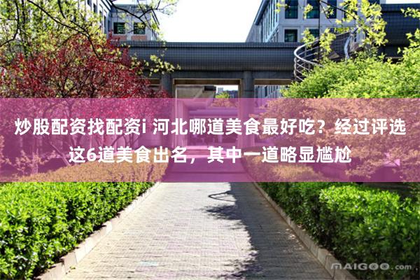 炒股配资找配资i 河北哪道美食最好吃？经过评选这6道美食出名，其中一道略显尴尬