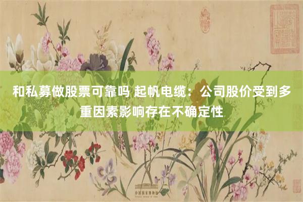 和私募做股票可靠吗 起帆电缆：公司股价受到多重因素影响存在不确定性