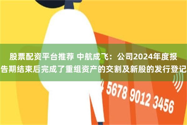 股票配资平台推荐 中航成飞：公司2024年度报告期结束后完成了重组资产的交割及新股的发行登记