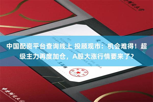中国配资平台查询线上 投顾观市：机会难得！超级主力再度加仓，A股大涨行情要来了？