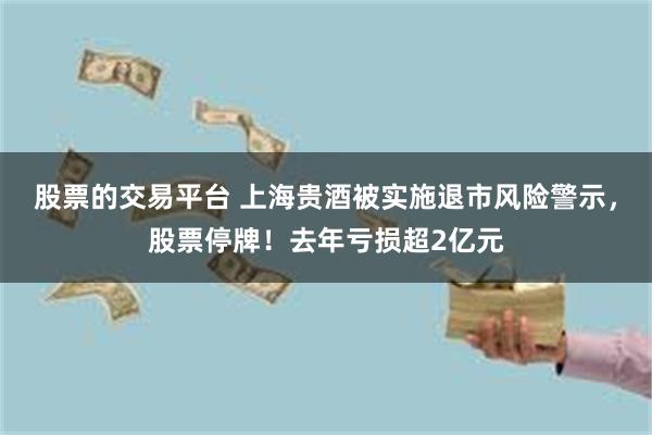 股票的交易平台 上海贵酒被实施退市风险警示，股票停牌！去年亏损超2亿元