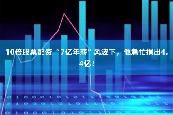 10倍股票配资 “7亿年薪”风波下，他急忙捐出4.4亿！