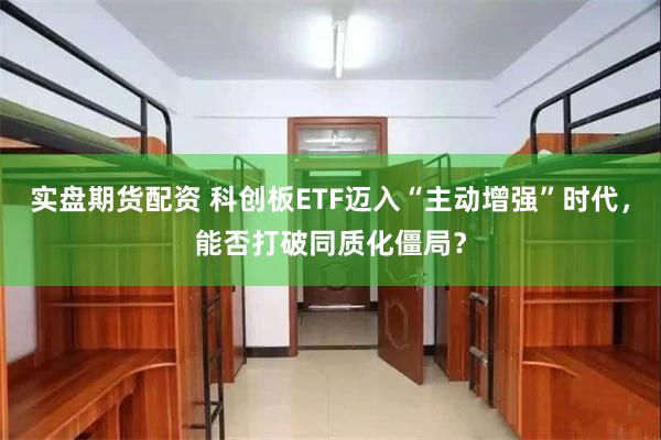 实盘期货配资 科创板ETF迈入“主动增强”时代，能否打破同质化僵局？