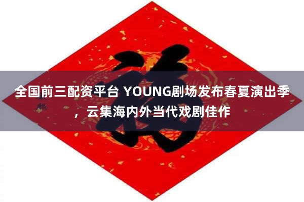 全国前三配资平台 YOUNG剧场发布春夏演出季，云集海内外当代戏剧佳作