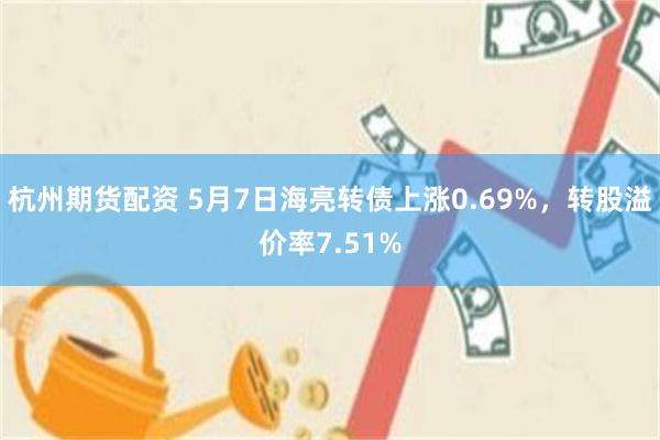 杭州期货配资 5月7日海亮转债上涨0.69%，转股溢价率7.51%