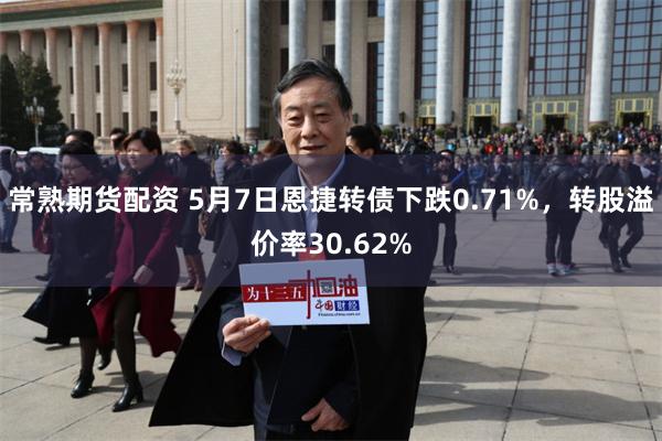 常熟期货配资 5月7日恩捷转债下跌0.71%，转股溢价率30.62%