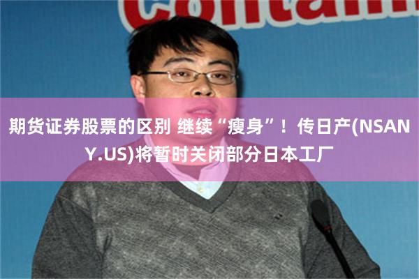 期货证券股票的区别 继续“瘦身”！传日产(NSANY.US)将暂时关闭部分日本工厂