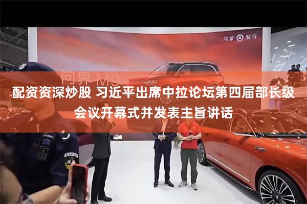 配资资深炒股 习近平出席中拉论坛第四届部长级会议开幕式并发表主旨讲话