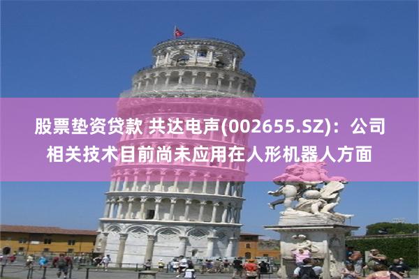 股票垫资贷款 共达电声(002655.SZ)：公司相关技术目前尚未应用在人形机器人方面