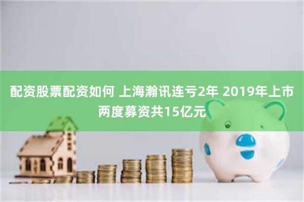 配资股票配资如何 上海瀚讯连亏2年 2019年上市两度募资共15亿元