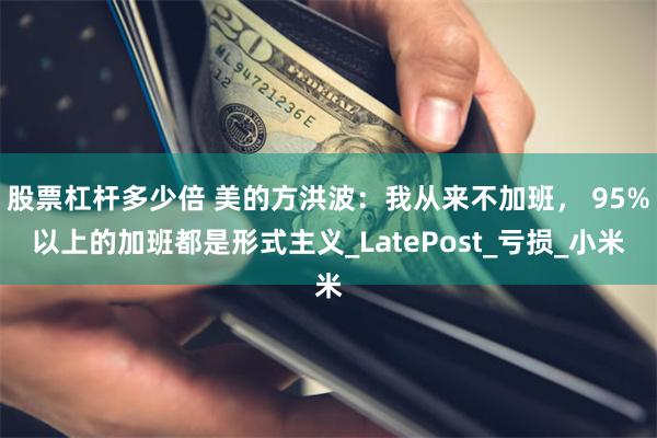股票杠杆多少倍 美的方洪波：我从来不加班， 95%以上的加班都是形式主义_LatePost_亏损_小米