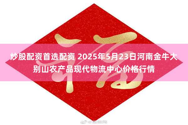 炒股配资首选配资 2025年5月23日河南金牛大别山农产品现代物流中心价格行情