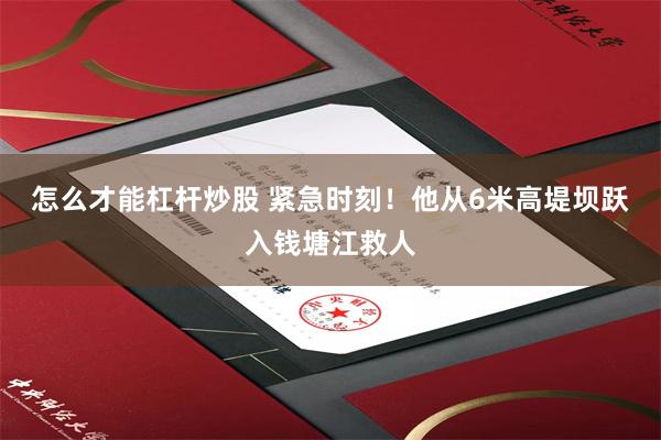 怎么才能杠杆炒股 紧急时刻！他从6米高堤坝跃入钱塘江救人