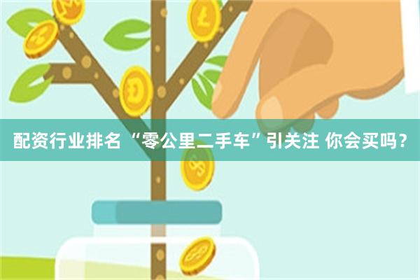配资行业排名 “零公里二手车”引关注 你会买吗？