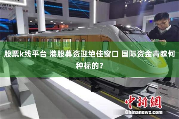 股票k线平台 港股募资迎绝佳窗口 国际资金青睐何种标的？