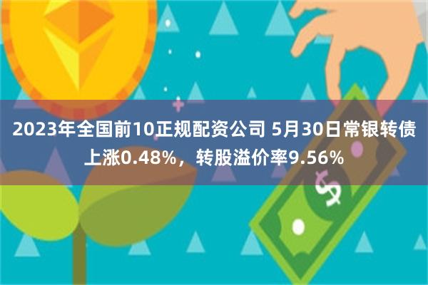 2023年全国前10正规配资公司 5月30日常银转债上涨0.48%，转股溢价率9.56%