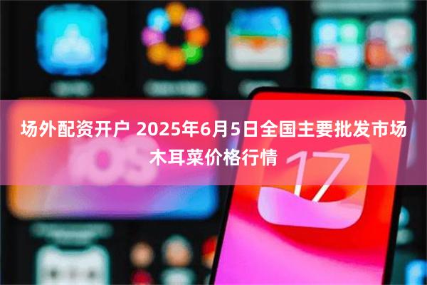 场外配资开户 2025年6月5日全国主要批发市场木耳菜价格行情
