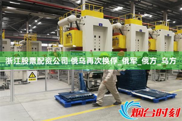 浙江股票配资公司 俄乌再次换俘_俄军_俄方_乌方