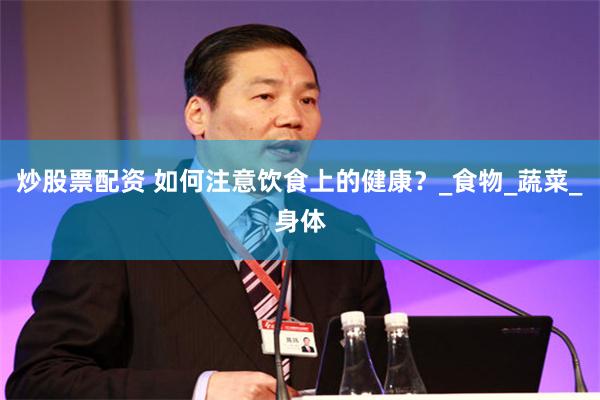 炒股票配资 如何注意饮食上的健康？_食物_蔬菜_身体