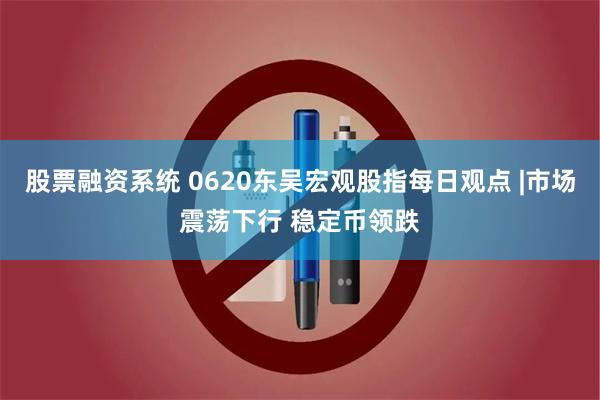 股票融资系统 0620东吴宏观股指每日观点 |市场震荡下行 稳定币领跌