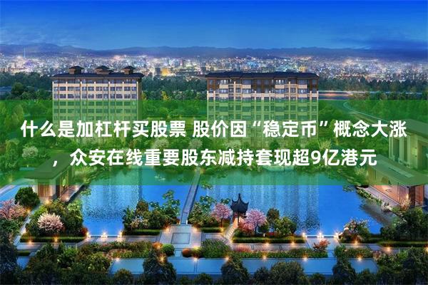什么是加杠杆买股票 股价因“稳定币”概念大涨，众安在线重要股东减持套现超9亿港元