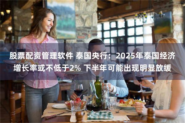 股票配资管理软件 泰国央行：2025年泰国经济增长率或不低于2% 下半年可能出现明显放缓