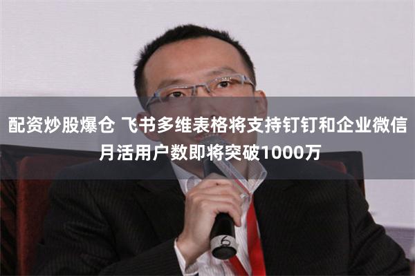 配资炒股爆仓 飞书多维表格将支持钉钉和企业微信 月活用户数即将突破1000万