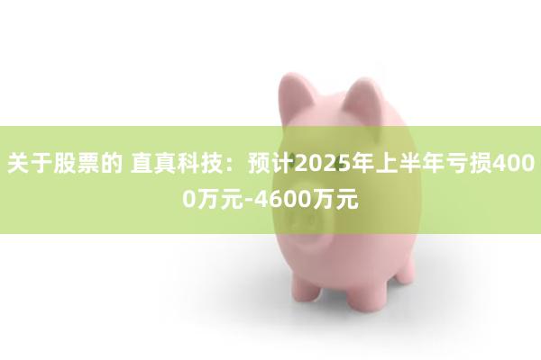 关于股票的 直真科技：预计2025年上半年亏损4000万元-4600万元