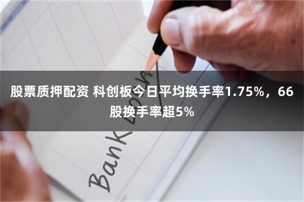 股票质押配资 科创板今日平均换手率1.75%，66股换手率超5%