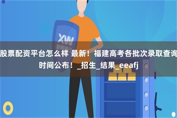 股票配资平台怎么样 最新！福建高考各批次录取查询时间公布！_招生_结果_eeafj