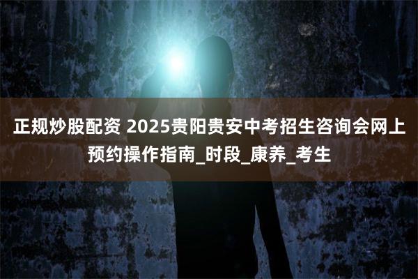 正规炒股配资 2025贵阳贵安中考招生咨询会网上预约操作指南_时段_康养_考生