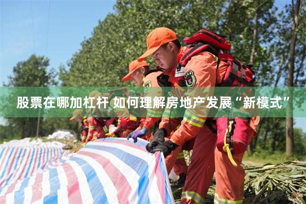 股票在哪加杠杆 如何理解房地产发展“新模式”