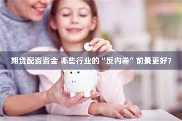 期货配资资金 哪些行业的“反内卷”前景更好？