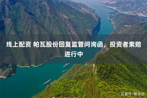 线上配资 帕瓦股份回复监管问询函，投资者索赔进行中