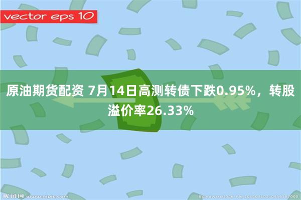 原油期货配资 7月14日高测转债下跌0.95%，转股溢价率26.33%