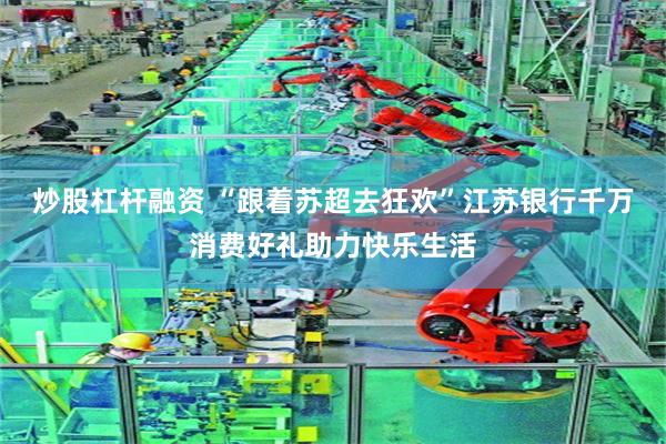 炒股杠杆融资 “跟着苏超去狂欢”江苏银行千万消费好礼助力快乐生活