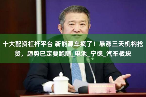 十大配资杠杆平台 新能源车疯了！暴涨三天机构抢货，趋势已定要跑随_电池_宁德_汽车板块
