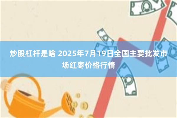 炒股杠杆是啥 2025年7月19日全国主要批发市场红枣价格行情