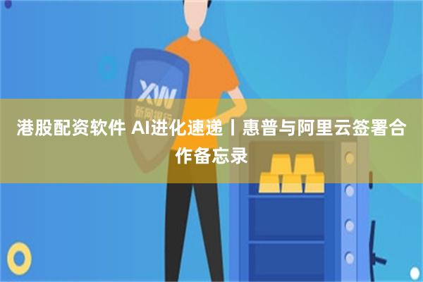 港股配资软件 AI进化速递丨惠普与阿里云签署合作备忘录