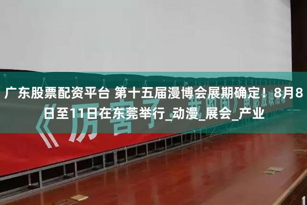 广东股票配资平台 第十五届漫博会展期确定！8月8日至11日在东莞举行_动漫_展会_产业