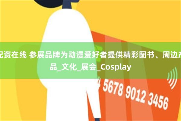 配资在线 参展品牌为动漫爱好者提供精彩图书、周边产品_文化_展会_Cosplay