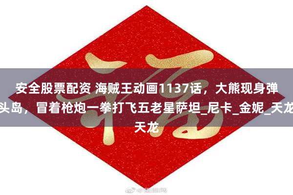 安全股票配资 海贼王动画1137话，大熊现身弹头岛，冒着枪炮一拳打飞五老星萨坦_尼卡_金妮_天龙