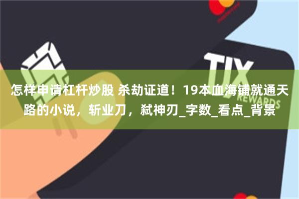 怎样申请杠杆炒股 杀劫证道！19本血海铺就通天路的小说，斩业刀，弑神刃_字数_看点_背景