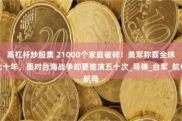 高杠杆炒股票 21000个家庭破碎！美军称霸全球七十年，面对台海战争却要推演五十次_导弹_台军_航母
